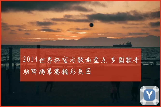 2014世界杯官方歌曲盘点 多国歌手助阵揭幕赛精彩氛围