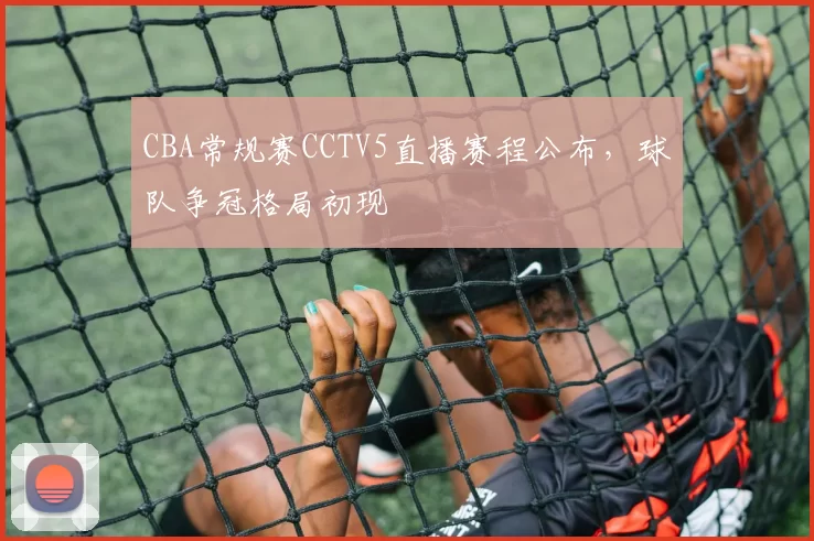 CBA常规赛CCTV5直播赛程公布,球队争冠格局初现