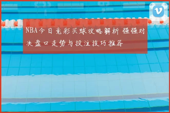 NBA今日竞彩买球攻略解析 强强对决盘口走势与投注技巧推荐