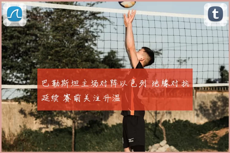 巴勒斯坦主场对阵以色列 地缘对抗延续 赛前关注升温