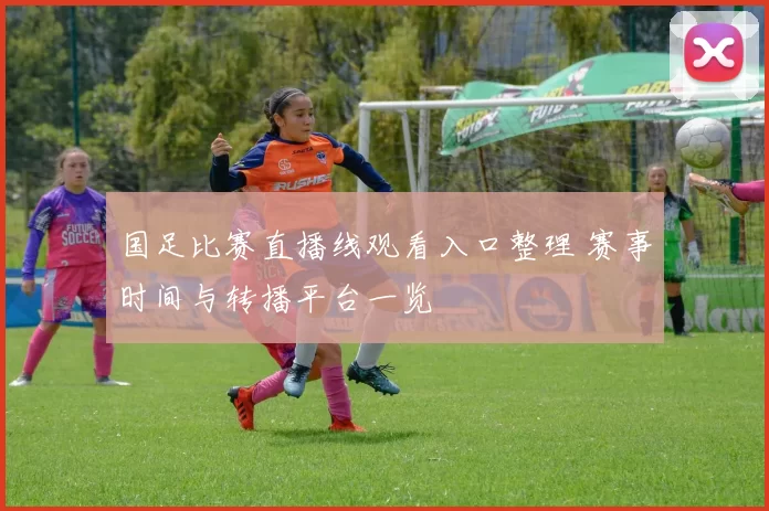 国足比赛直播线观看入口整理 赛事时间与转播平台一览