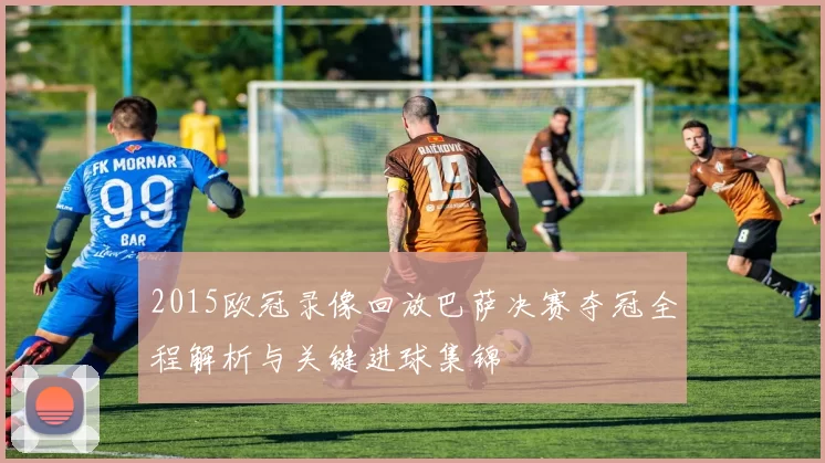 2015欧冠录像回放巴萨决赛夺冠全程解析与关键进球集锦