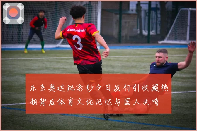 东京奥运纪念钞今日发行引收藏热潮背后体育文化记忆与国人共鸣