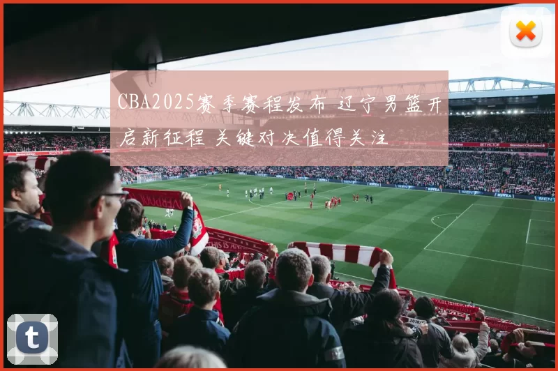 CBA2025赛季赛程发布 辽宁男篮开启新征程 关键对决值得关注