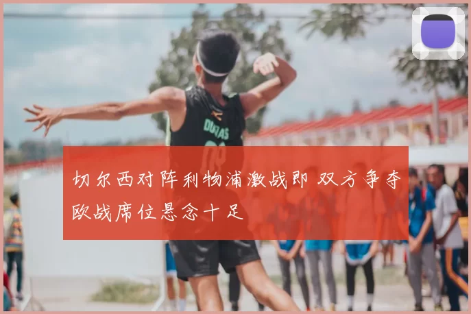 切尔西对阵利物浦激战即 双方争夺欧战席位悬念十足