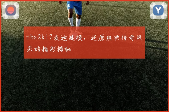 nba2k17麦迪建模,还原经典传奇风采的精彩揭秘