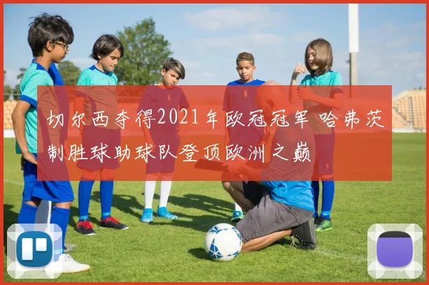 切尔西夺得2021年欧冠冠军 哈弗茨制胜球助球队登顶欧洲之巅