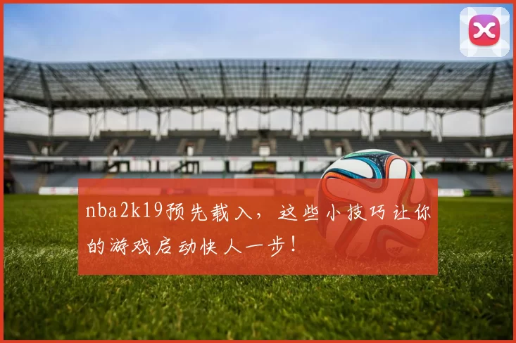 nba2k19预先载入,这些小技巧让你的游戏启动快人一步!