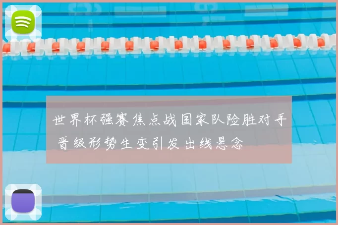 世界杯强赛焦点战国家队险胜对手 晋级形势生变引发出线悬念